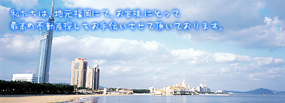 私たちは、地元福岡にて、お客様にとって最高の不動産探しをお手伝いをさせて頂いております。